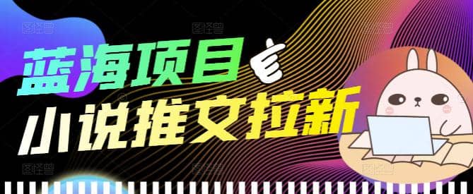 外面收费6880的小说推文拉新项目，个人工作室可批量做【详细教程】-靠谱项目库