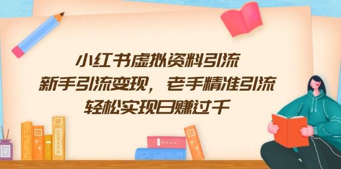 （13995期）小红书虚拟资料引流，新手引流变现，老手精准引流，轻松实现日赚过千-靠谱项目库
