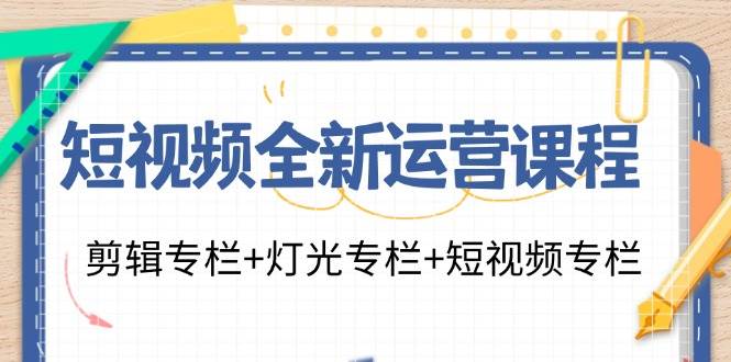 短视频全新运营课程：剪辑专栏+灯光专栏+短视频专栏（23节课）-靠谱项目库
