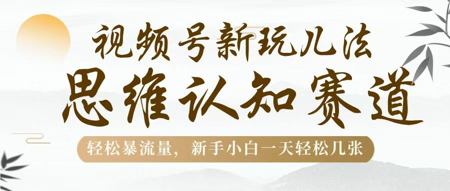 视频号新玩儿法，思维认知赛道，轻松暴流量，新手小白一天几张-靠谱项目库