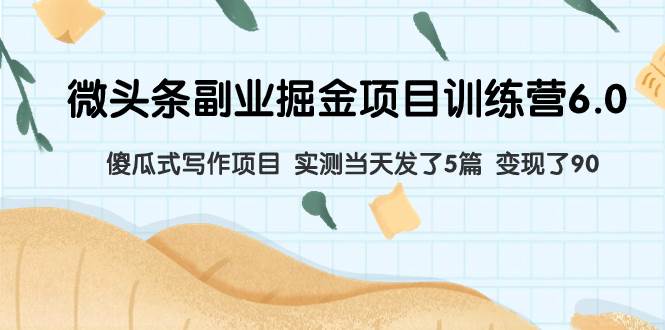 （7736期）微头条副业掘金项目训练营6.0：傻瓜式写作项目 实测当天发了5篇 变现了90-靠谱项目库