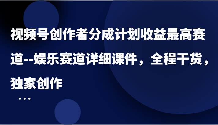 视频号创作者分成计划收益最高赛道–娱乐赛道详细课件，全程干货，独家创作-靠谱项目库