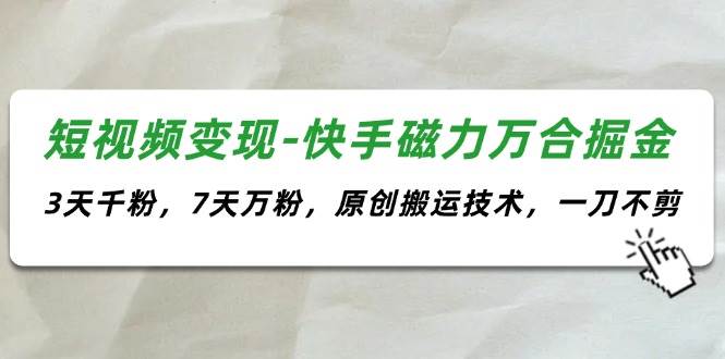 （11691期）短视频变现-快手磁力万合掘金，3天千粉，7天万粉，原创搬运技术，一刀不剪-靠谱项目库