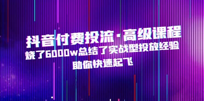 抖音付费投流·高级课程，烧了6000w总结了实战型投放经验，助你快速起飞-靠谱项目库