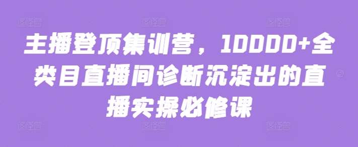 主播登顶集训营，10000+全类目直播间诊断沉淀出的直播实操必修课-靠谱项目库