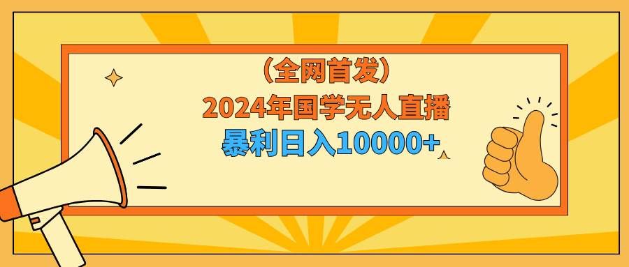 （9146期）2024年国学无人直播暴力日入10000+小白也可操作-靠谱项目库