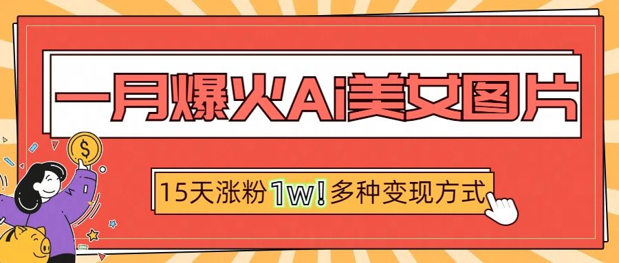 一月爆火ai美女图片，短视频热门玩法，15天涨粉1W多变现方式，深度解析!-靠谱项目库