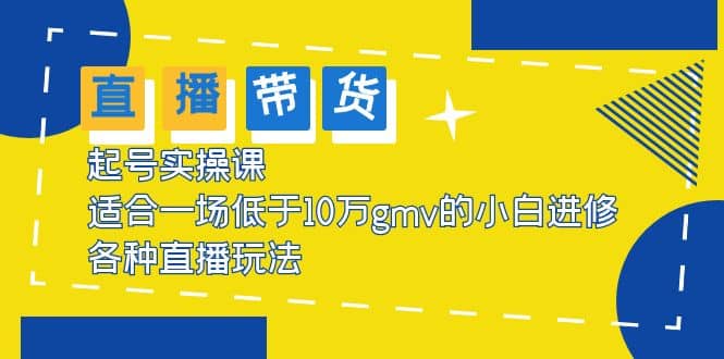 2023直播带货起号实操课，适合一场低于·10万gmv的小白进修 各种直播玩法-靠谱项目库