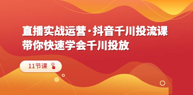 直播实战运营·抖音千川投流课，带你快速学会千川投放（11节课）-靠谱项目库