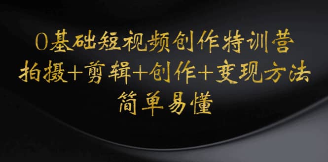 0基础短视频创作特训营：拍摄+剪辑+创作+变现方法-靠谱项目库