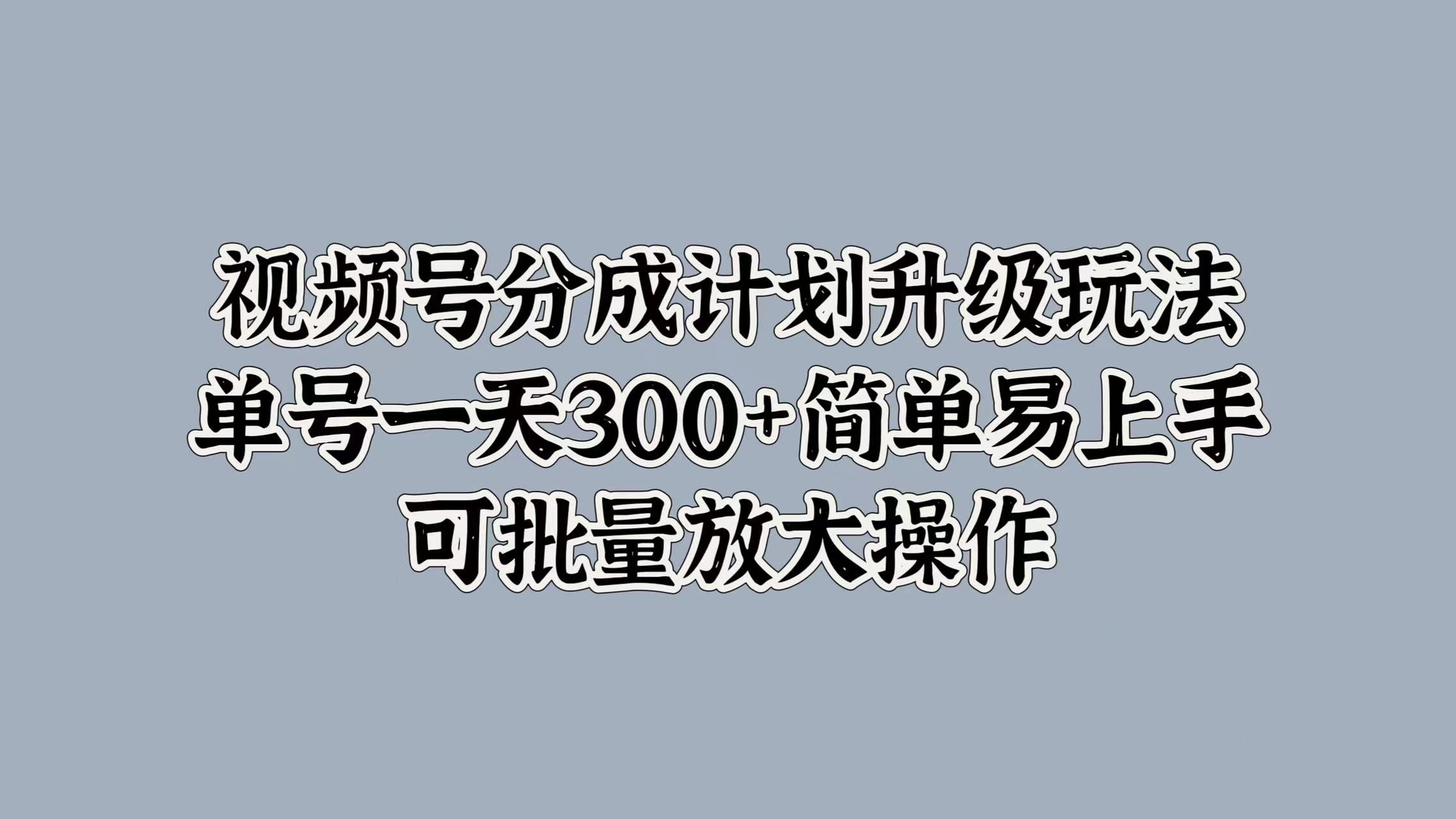 视频号分成计划升级玩法，单号一天300+简单易上手，可批量放大操作-靠谱项目库