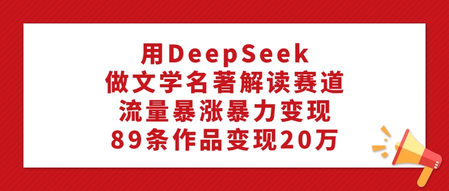 利用DeepSeek做文学名著解读赛道，流量暴涨暴力变现，89条作品变现20万-靠谱项目库