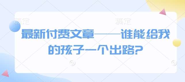 最新付费文章——谁能给我的孩子一个出路?-靠谱项目库