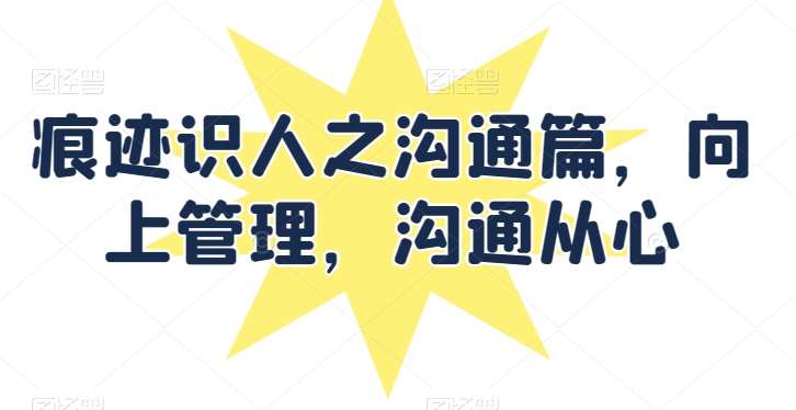 痕迹识人之沟通篇，向上管理，沟通从心-靠谱项目库