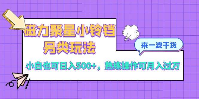 磁力聚星小铃铛另类玩法，小白也可日入500+，熟练操作可月入过万-靠谱项目库