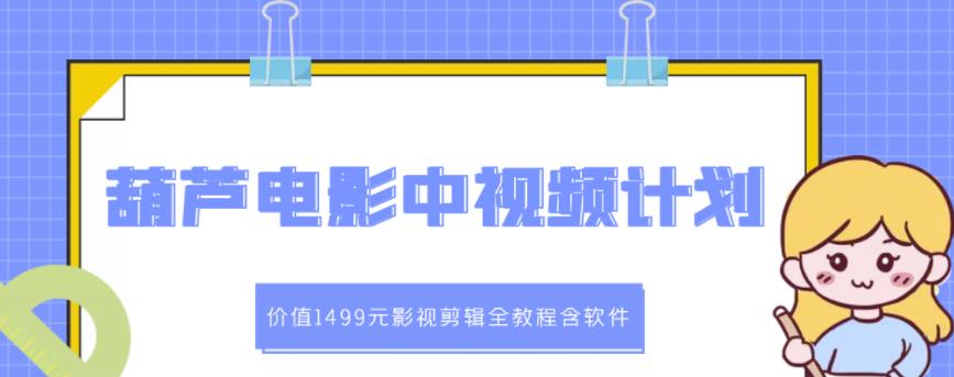 葫芦电影中视频解说教学：价值1499元影视剪辑全教程含软件-靠谱项目库