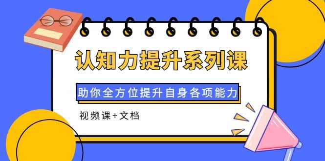 认知力提升系列课：助你全方位提升自身各项能力（视频课+文档）-靠谱项目库