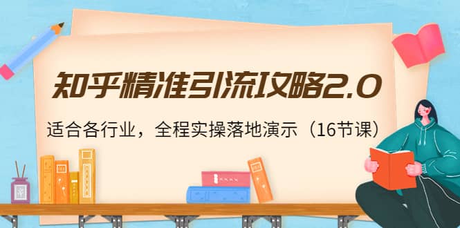 知乎精准引流攻略2.0，适合各行业，全程实操落地演示（16节课）-靠谱项目库