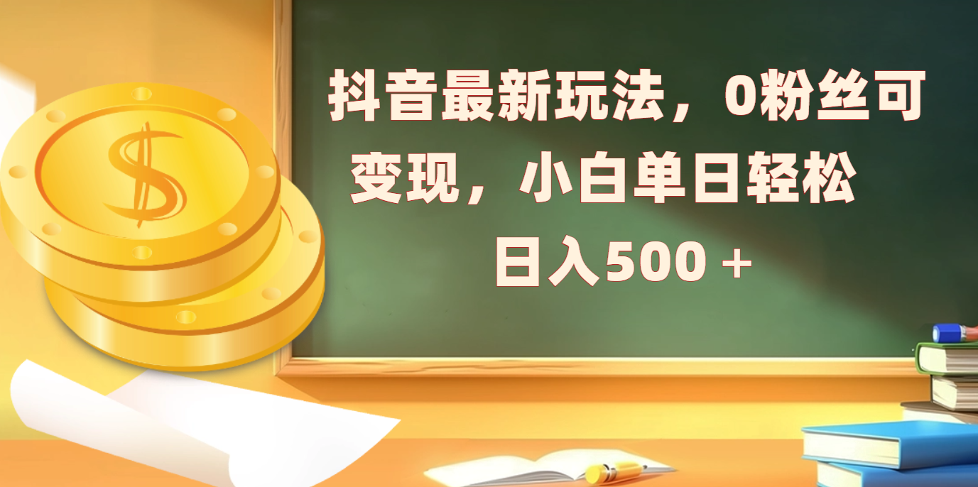 抖音最新玩法，0粉丝可变现，小白单日轻松日入500＋-靠谱项目库