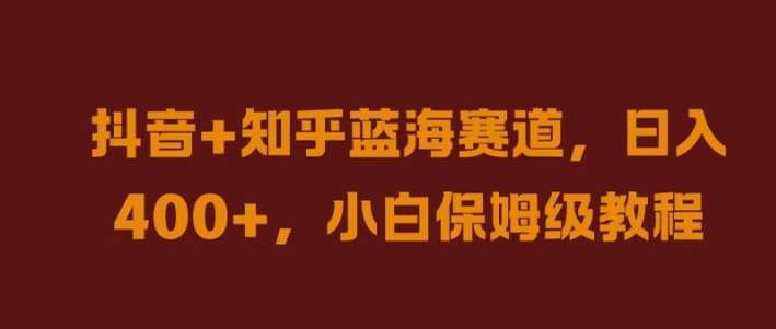 抖音+知乎蓝海赛道，日入几张，小白保姆级教程【揭秘】-靠谱项目库