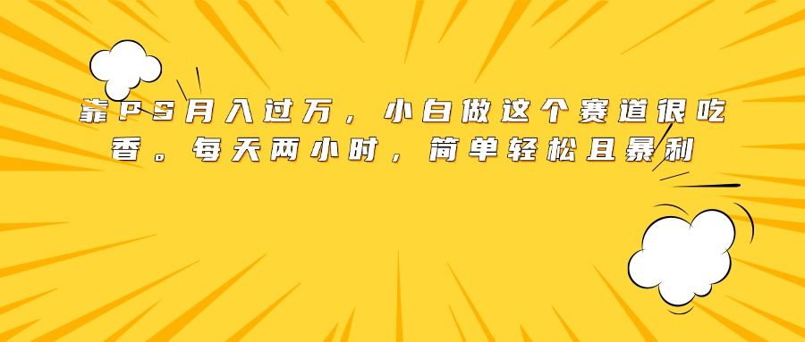 靠PS月入过万，小白做这个赛道很吃香。每天两小时，简单轻松且暴利-靠谱项目库