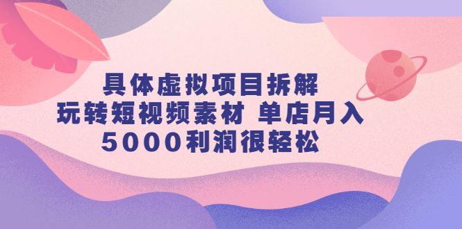 具体虚拟项目拆解，玩转短视频素材，单店月入几万+【视频课程】-靠谱项目库