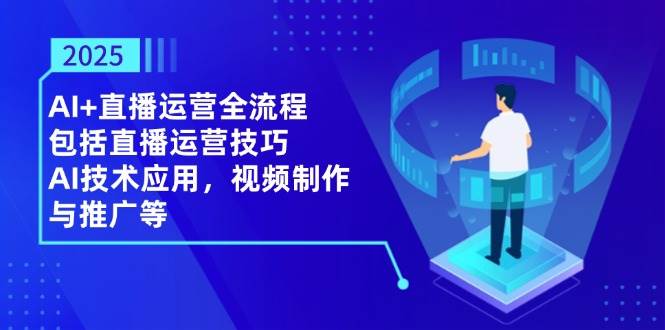 （14523期）2025AI+直播运营全流程，包括直播运营技巧，AI技术应用，视频制作与推广等-靠谱项目库
