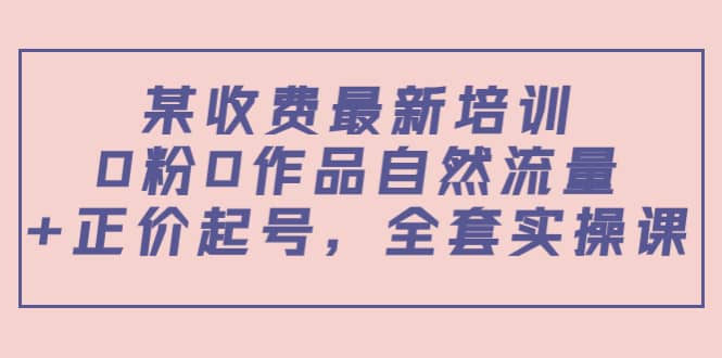 某收费最新培训：0粉0作品自然流量+正价起号，全套实操课-靠谱项目库