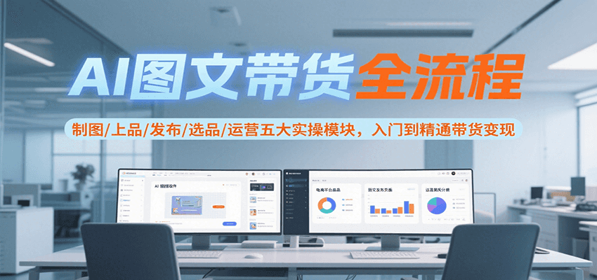 AI图文带货全流程，制图/上品/发布/选品/运营五大实操模块，入门到精通带货变现-靠谱项目库