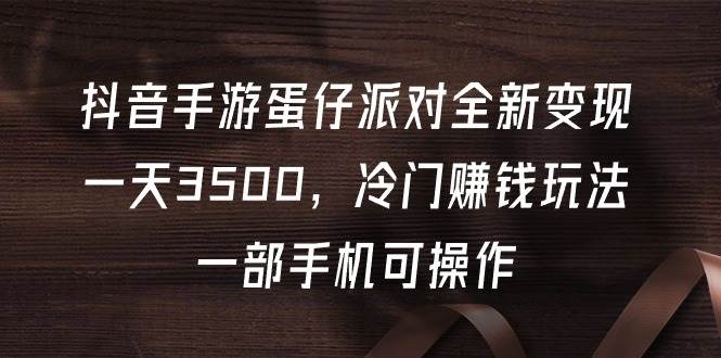 抖音手游蛋仔派对全新变现，一天3500，冷门赚钱玩法，一部手机可操作-靠谱项目库