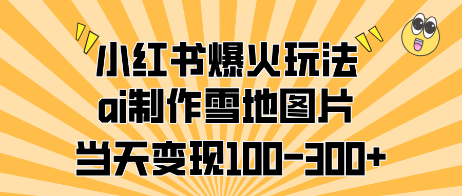 小红书爆火玩法，ai制作雪地图片，当天变现100-300+-靠谱项目库