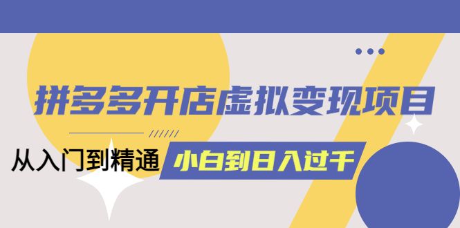 拼多多开店虚拟变现项目：入门到精通 从小白到日入1000（完整版）6月13更新-靠谱项目库