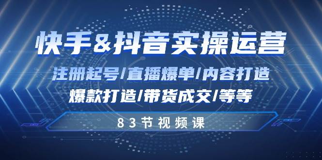 快手与抖音实操运营：注册起号/直播爆单/内容打造/爆款打造/带货成交/83节-靠谱项目库