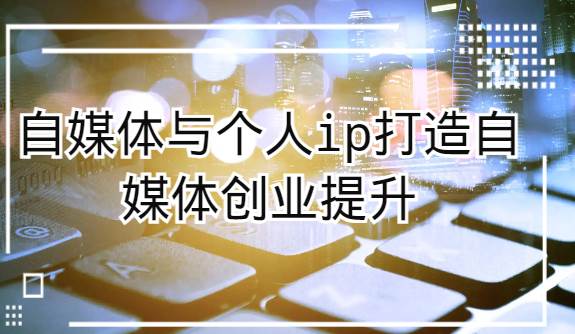 自媒体与个人ip打造，自媒体创业提升课（课程+资料）-靠谱项目库