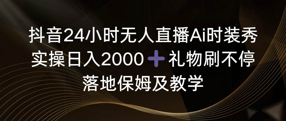 抖音24小时无人直播Ai时装秀，实操日入2000+，礼物刷不停，落地保姆及教学-靠谱项目库