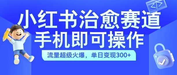 小红书治愈视频赛道，手机即可操作，流量超级火爆，单日变现300+【揭秘】-靠谱项目库