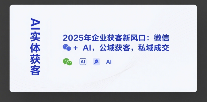 AI实体获客，2025年企业获客新风口：微信+ AI，公域获客，私域成交-靠谱项目库