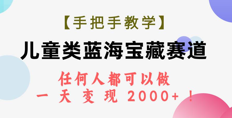 （7611期）【手把手教学】儿童类蓝海宝藏赛道，任何人都可以做，一天轻松变现2000+！-靠谱项目库