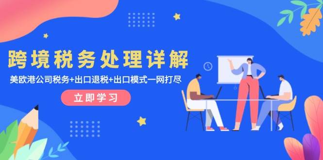 （13512期）跨境税务处理详解：美欧港公司税务+出口退税+出口模式一网打尽-靠谱项目库