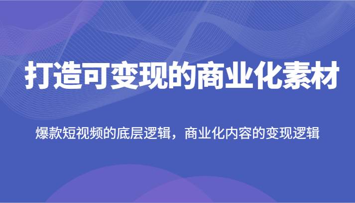 打造可变现的商业化素材，爆款短视频的底层逻辑，商业化内容的变现逻辑-靠谱项目库