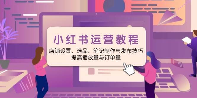 （14060期）小红书运营教程：店铺设置、选品、笔记制作与发布技巧、提高播放量与订...-靠谱项目库