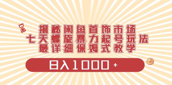 （8433期）揭秘闲鱼首饰市场，七天螺旋暴力起号玩法，最详细保姆式教学，日入1000+-靠谱项目库