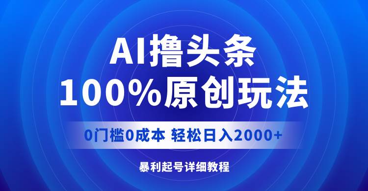 AI撸头条，100%原创玩法，0成本0门槛，轻松日入2000+-靠谱项目库