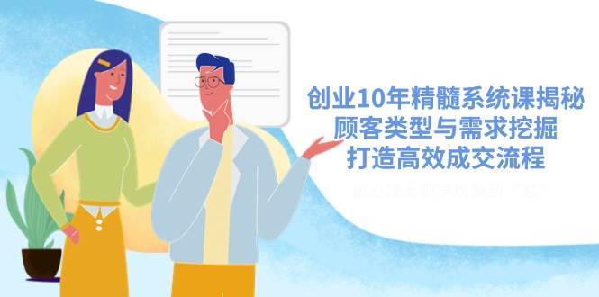 创业10年精髓系统课揭秘，顾客类型与需求挖掘，打造高效成交流程-靠谱项目库