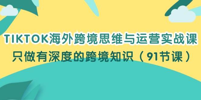 （12010期）TIKTOK海外跨境思维与运营实战课，只做有深度的跨境知识（91节课）-靠谱项目库