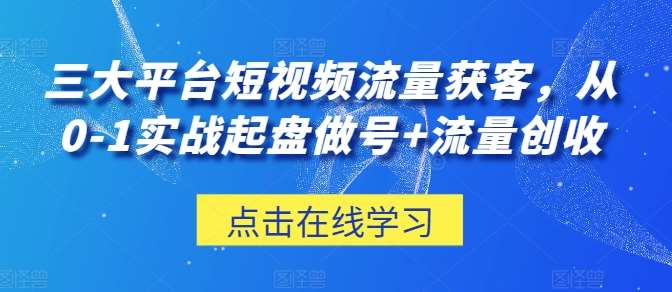 三大平台短视频流量获客，从0-1实战起盘做号+流量创收-靠谱项目库