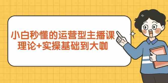 新手小白秒懂的运营型主播课，理论+实操基础到大咖（7节课）-靠谱项目库