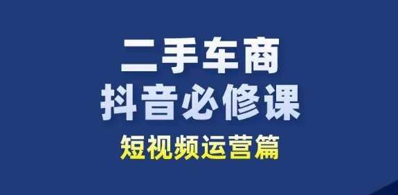 二手车商抖音必修课短视频运营，二手车行业从业者新赛道-靠谱项目库