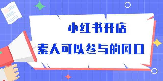 （10260期）小红书开店，素人可以参与的风口-靠谱项目库