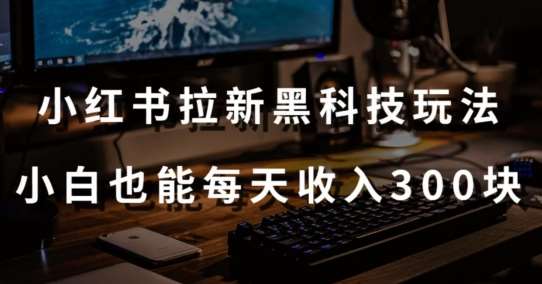 黑科技玩法之：小红书拉新，小白也能日入300元【操作视频教程+黑科技工具】【揭秘】-靠谱项目库